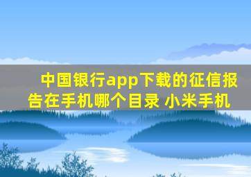 中国银行app下载的征信报告在手机哪个目录 小米手机